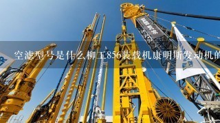 空滤型号是什么柳工856装载机康明斯发动机的配置？