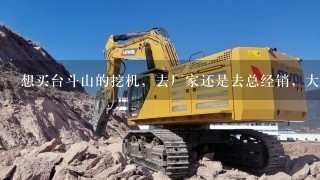 想买台斗山的挖机，去厂家还是去总经销，大概什么价位