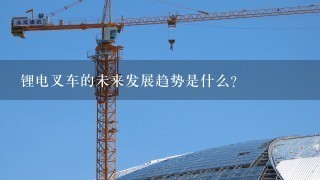 锂电叉车的未来发展趋势是什么？