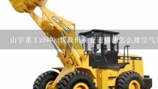 山宇重工zl940g装载机换变速箱油怎么排空气？