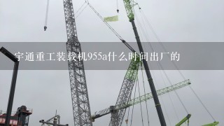 宇通重工装载机955a什么时间出厂的