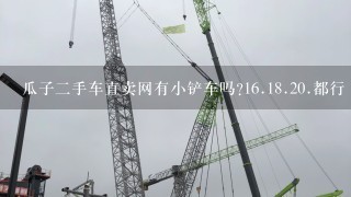 瓜子2手车直卖网有小铲车吗?16.18.20.都行