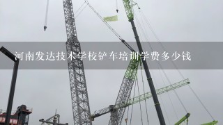 河南发达技术学校铲车培训学费多少钱