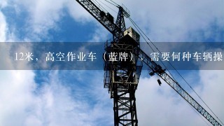 12米，高空作业车（蓝牌），需要何种车辆操作证，登高施工人员需要何种人员作业证