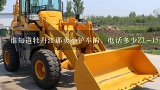 谁知道牡丹江那卖小铲车的，电话多少ZL-15型铲车多少钱ZL-10型铲车多少钱