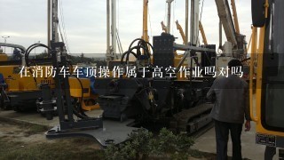 在消防车车顶操作属于高空作业吗对吗