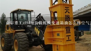 山宇重工zl940g装载机换变速箱油怎么排空气？