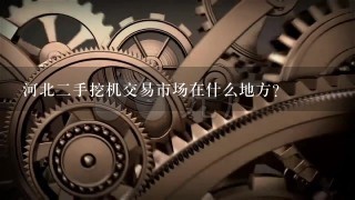 河北2手挖机交易市场在什么地方？