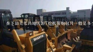 查下韶关乐昌地区20T挖机带炮包月1般是多少钱啊