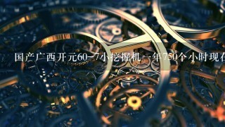 国产广西开元60-7小挖掘机1年750个小时现在能卖多少钱？