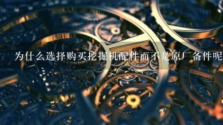 为什么选择购买挖掘机配件而不是原厂备件呢？