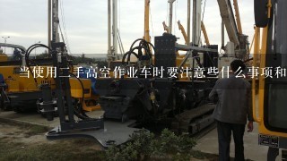 当使用二手高空作业车时要注意些什么事项和安全措施？