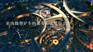 室内微型铲车的保养方法是什么?