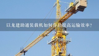 以龙建助通装载机如何帮助提高运输效率?