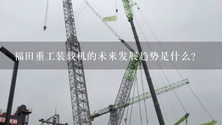 福田重工装载机的未来发展趋势是什么?