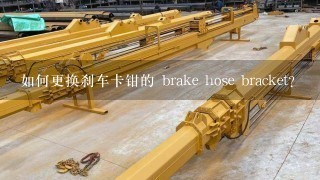 如何更换刹车卡钳的 brake hose bracket?