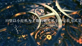 10型以小挖机为主题的耙子机车的安装方式是什么?