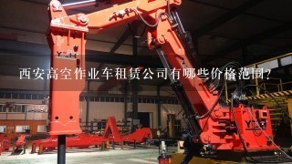 西安高空作业车租赁公司有哪些价格范围?