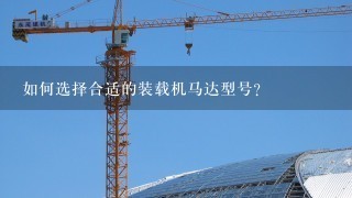 如何选择合适的装载机马达型号?